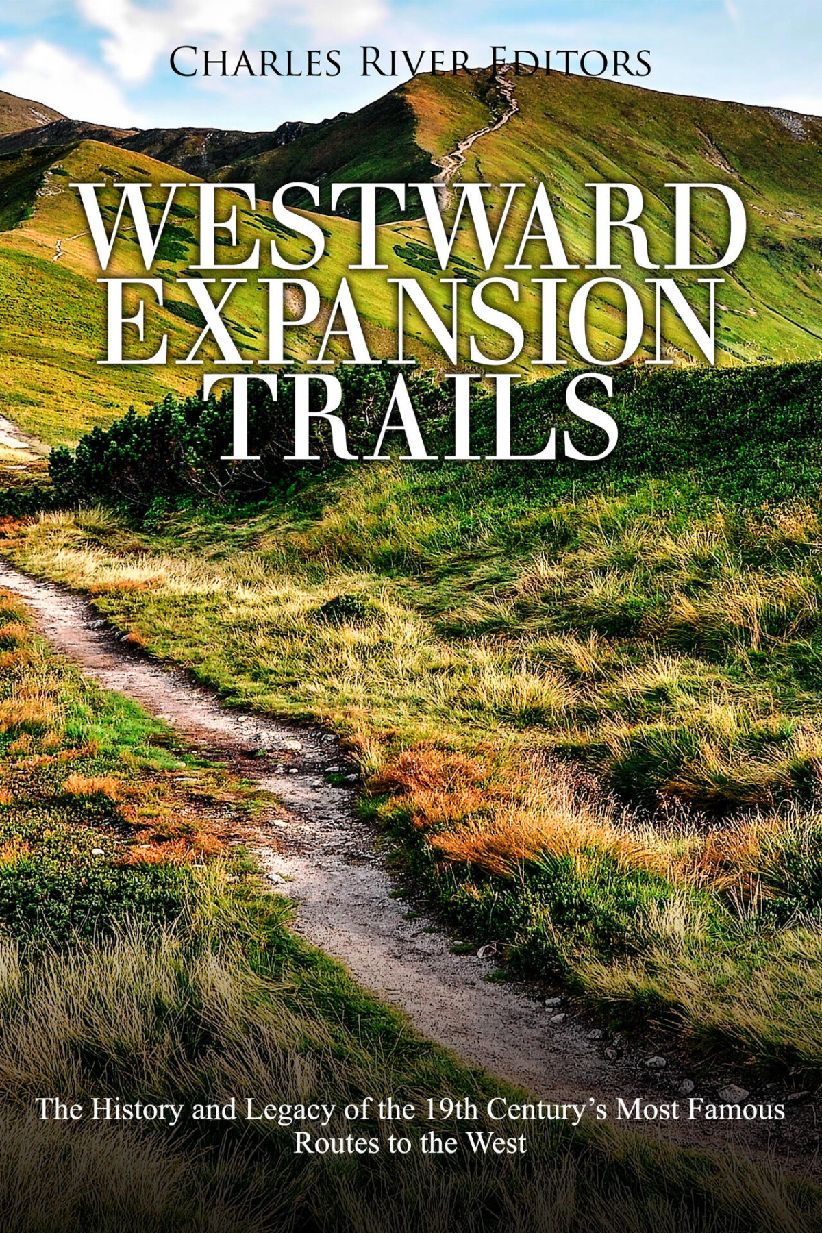Americas Westward Expansion Trails The History And Legacy Of The 19th Centurys Most Famous Routes To The West Charles River Editors