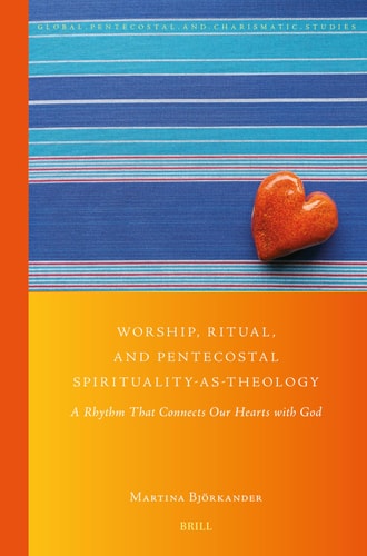 Worship Ritual And Pentecostal Spiritualityastheology A Rhythm That Connects Our Hearts With God Martina Bjrkander