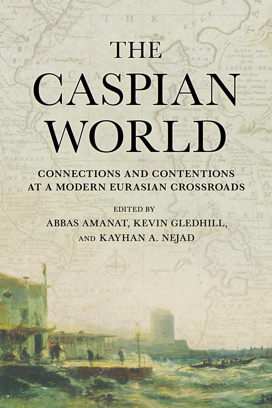 The Caspian World Connections And Contentions At A Modern Eurasian Crossroads Abbas Amanat Kevin Gledhill Kayhan A Nejad