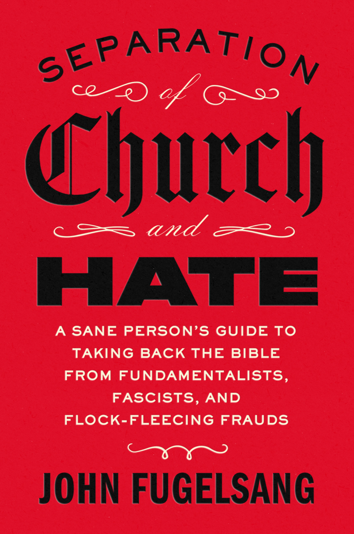 Separation Of Church And Hate A Sane Persons Guide To Taking Back The Bible From Fundamentalists Fascists And Flockfleecing Frauds John Fugelsang