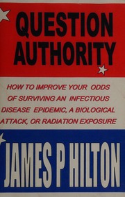 Question Authority How To Improve Your Odds Of Surviving An Infectious Disease Epidemic A Biological Attack Or Radiation Exposure 1st Edition Hilton