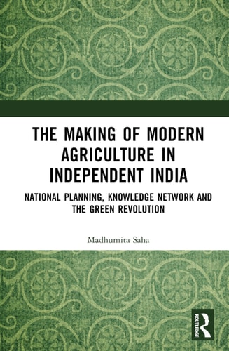 The Making Of Modern Agriculture In Independent India Global Knowledge Network National Planning And The Green Revolution 1st Edition Madhumita Saha