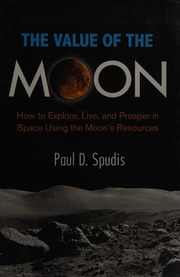 The Value Of The Moon How To Explore Live And Prosper In Space Using The Moons Resources Spudis