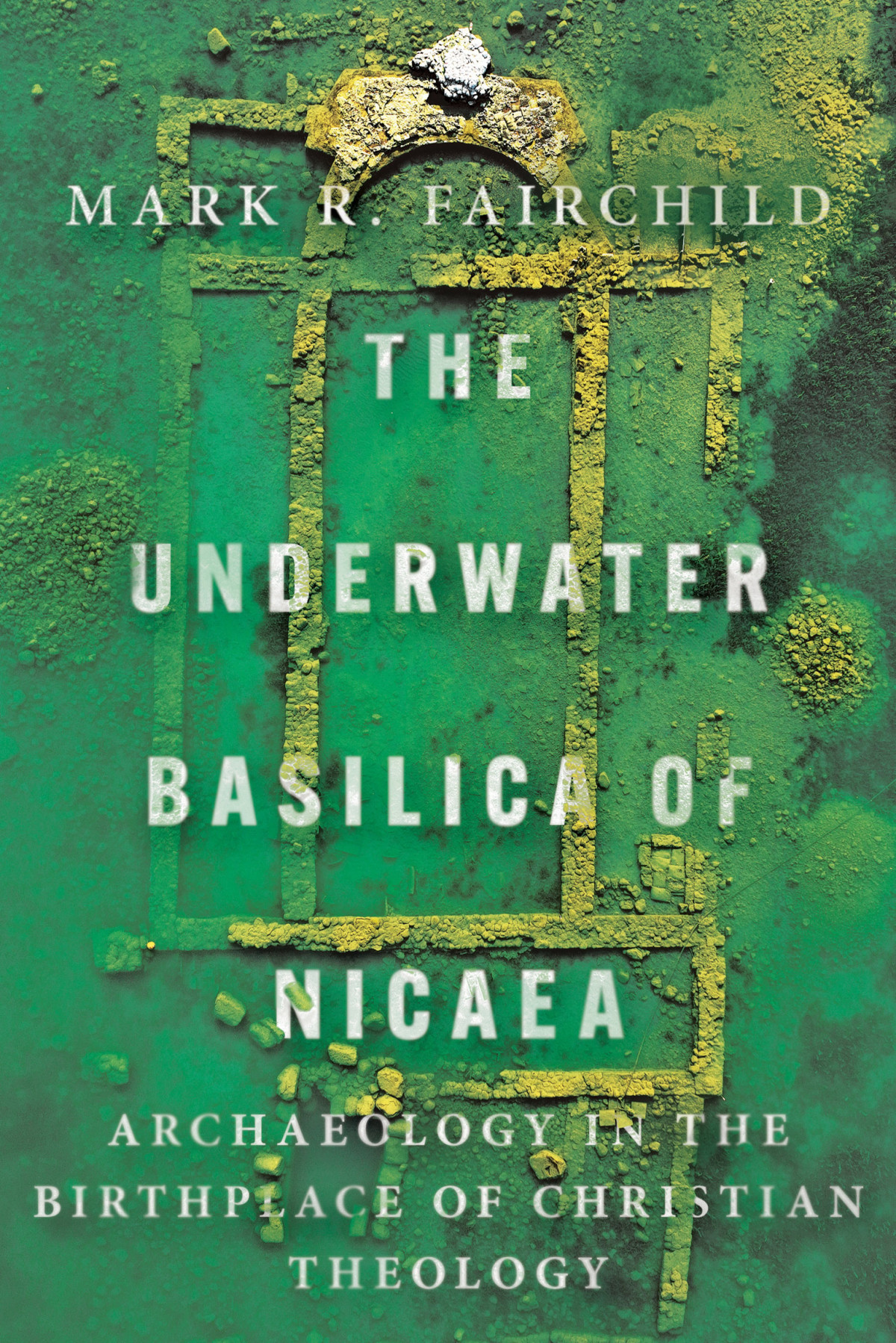 The Underwater Basilica Of Nicaea Archaeology In The Birthplace Of Christian Theology Mark R Fairchild