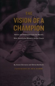 The Vision Of A Champion Advice And Inspiration From The Worlds Most Successful Womens Soccer Coach Dorrance