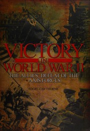 Victory In World War Ii The Allies Defeat Of The Axis Forces Cawthorne