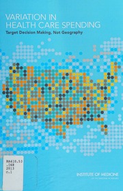 Variation In Health Care Spending Target Decision Making Not Geography Institute Of Medicine Us Committee On Geographic Variation In Health Care Spending And Promotion Of Highvalue Care