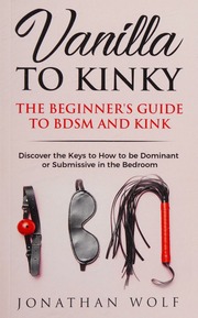 Vanilla To Kinky The Beginners Guide To Bdsm And Kink Discover The Keys To How To Be Dominant Or Submissive In The Bedroom Jonathan Wolf