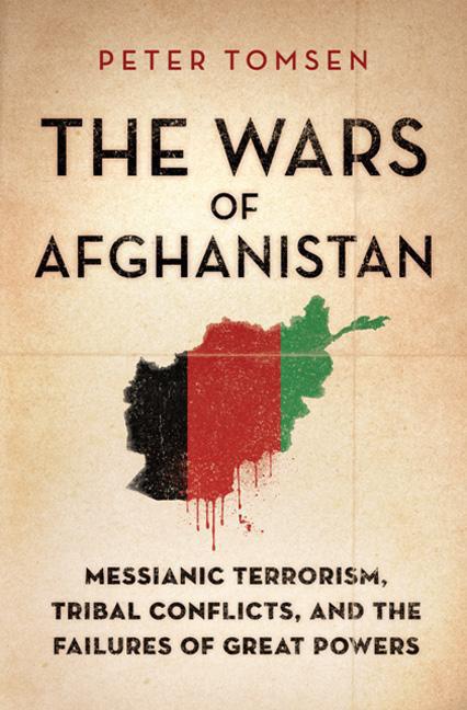 The Wars Of Afghanistan Messianic Terrorism Tribal Conflicts And The Failures Of Great Powers Peter Tomsen