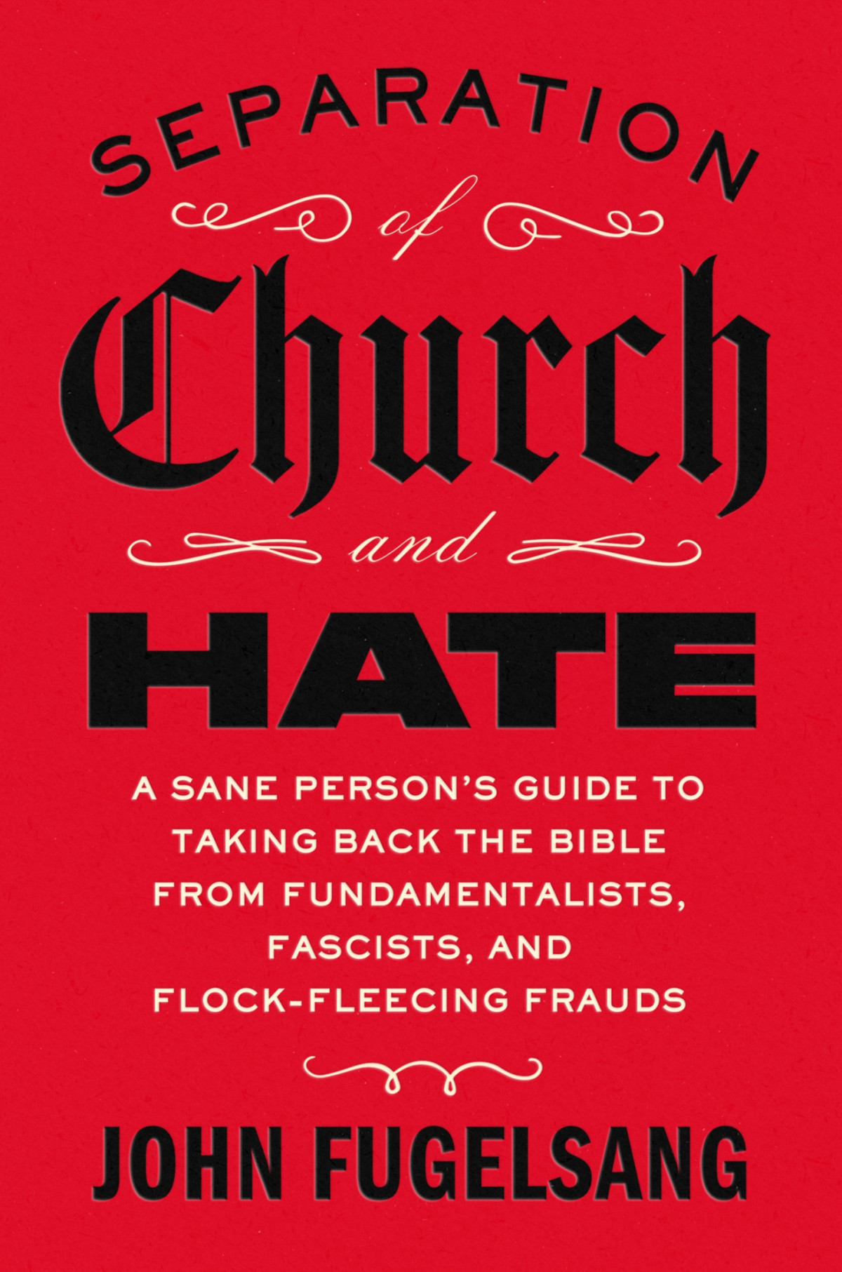 Separation Of Church And Hate A Sane Persons Guide To Taking Back The Bible From Fundamentalists Fascists And Flockfleecing Frauds John Fugelsang