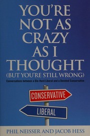 Youre Not As Crazy As I Thought But Youre Still Wrong Conversations Between A Diehard Liberal And A Devoted Conservative Neisser