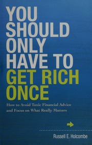 You Should Only Have To Get Rich Once How To Avoid Toxic Finanical Advice And Focus On What Really Matters Holcombe