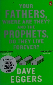 Your Fathers Where Are They And The Prophets Do They Live Forever A Novel Eggers