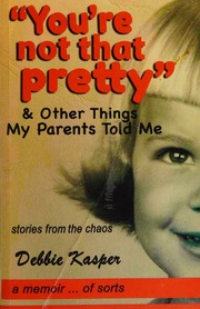 Youre Not That Pretty And Other Things My Parents Told Me Debbie Kasper
