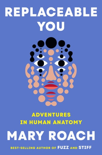 Replaceable You Adventures In Human Anatomy 1st Edition Mary Roach