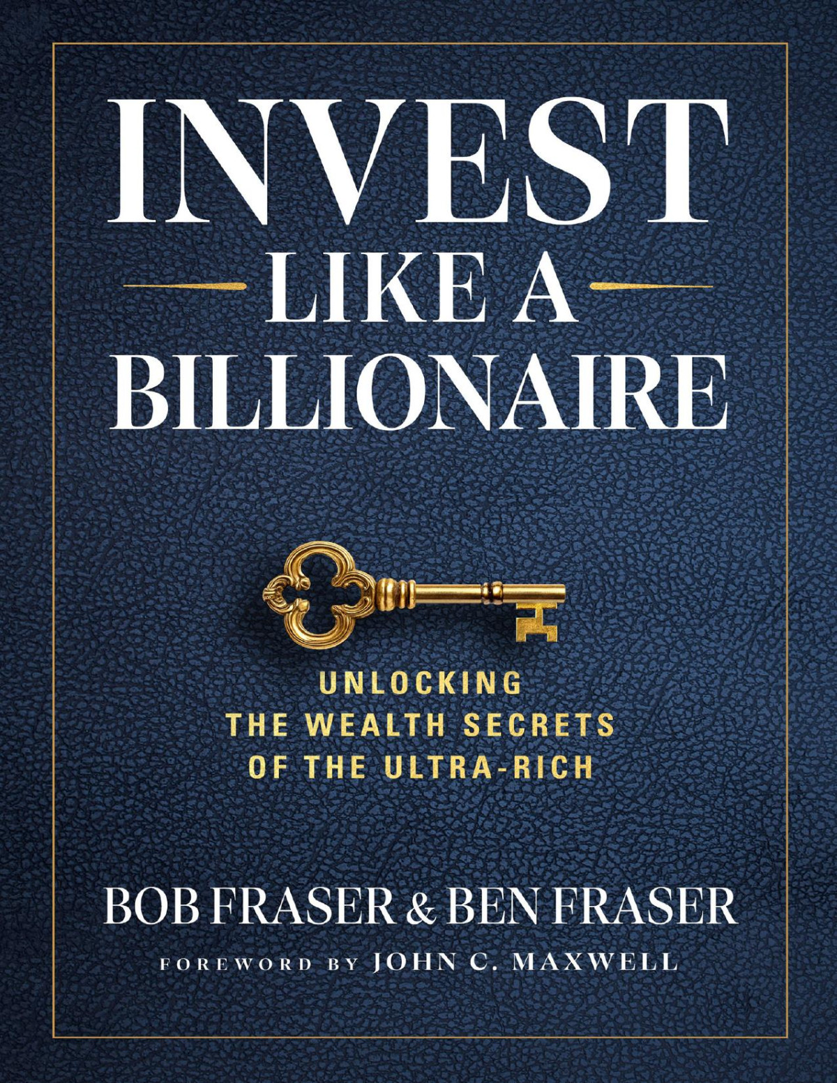 Invest Like A Billionaire Unlocking Wealth Secrets Of The Ultrarich Bob Fraser Ben Fraser