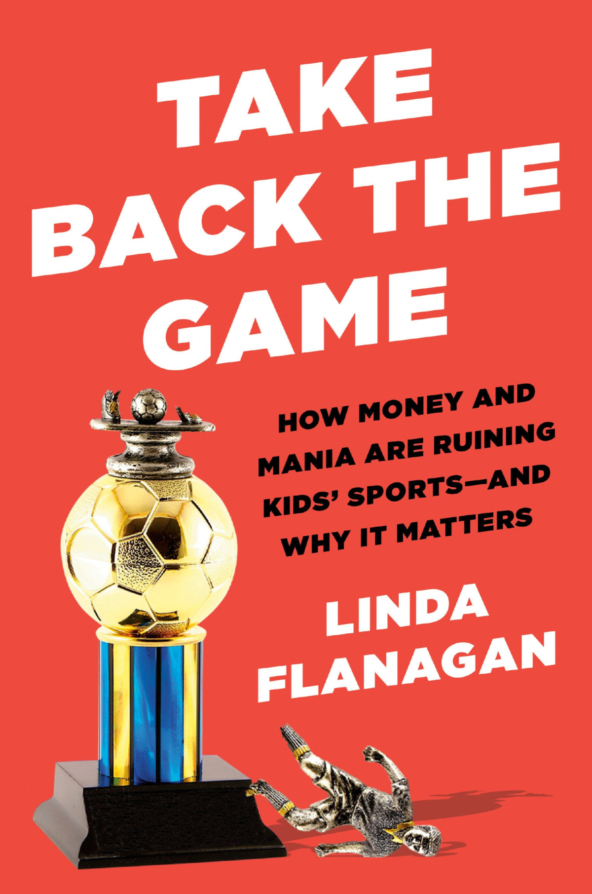 Take Back The Game How Money And Mania Are Ruining Kids Sportsand Why It Matters Linda Flanagan