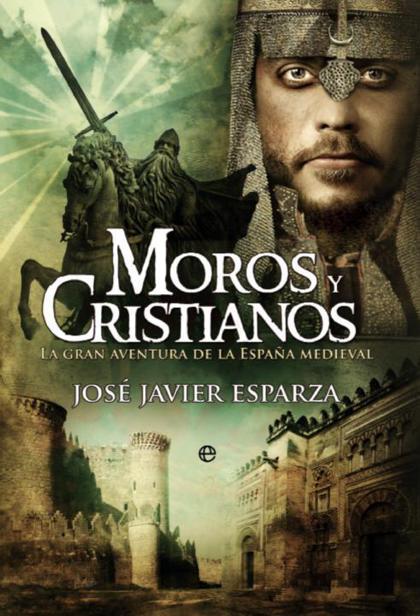 Moros Y Cristianos La Gran Aventura De La España Medieval Jose Javier Esparza