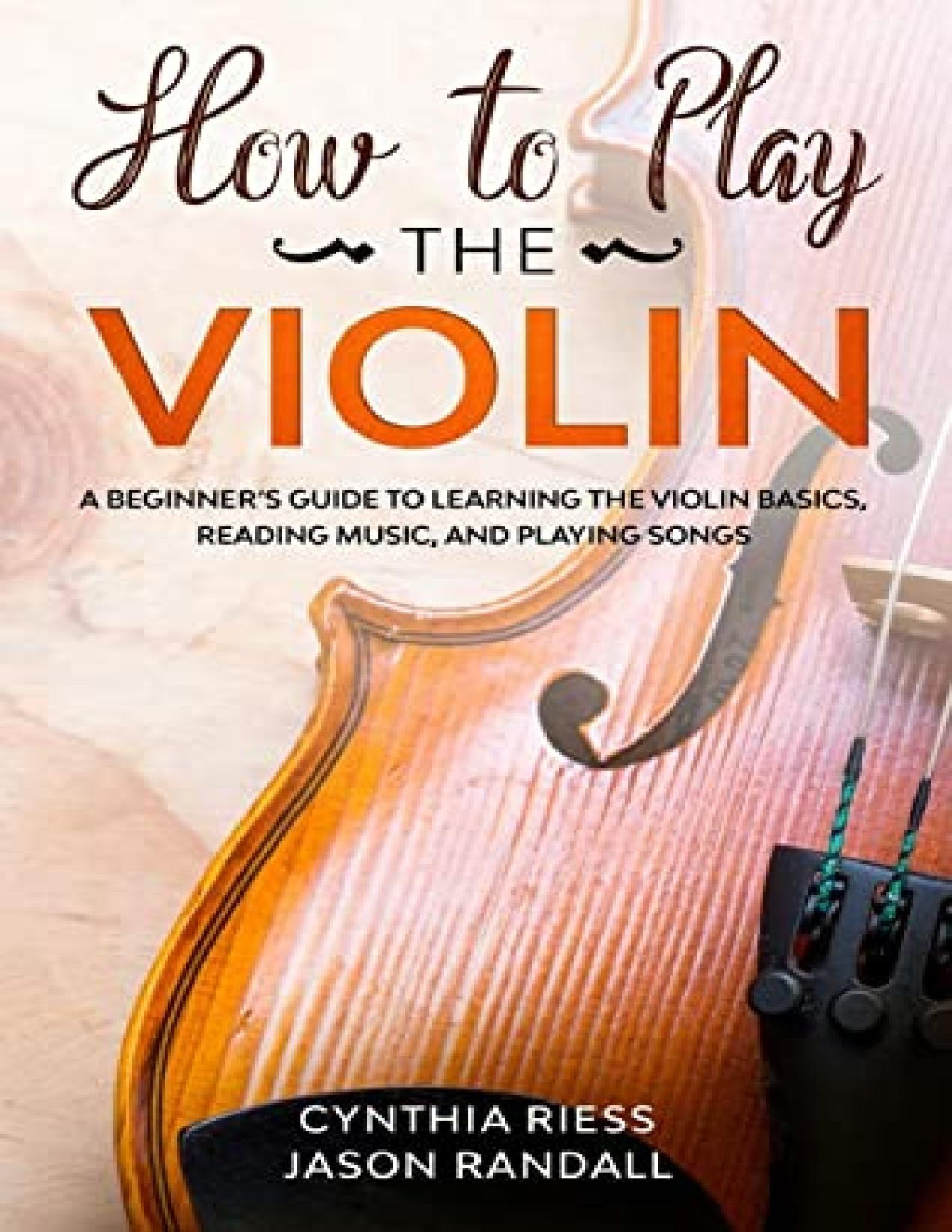 How To Play The Violin A Beginners Guide To Learning The Violin Basics Reading Music And Playing Songs Jason Randall Cynthia Riess