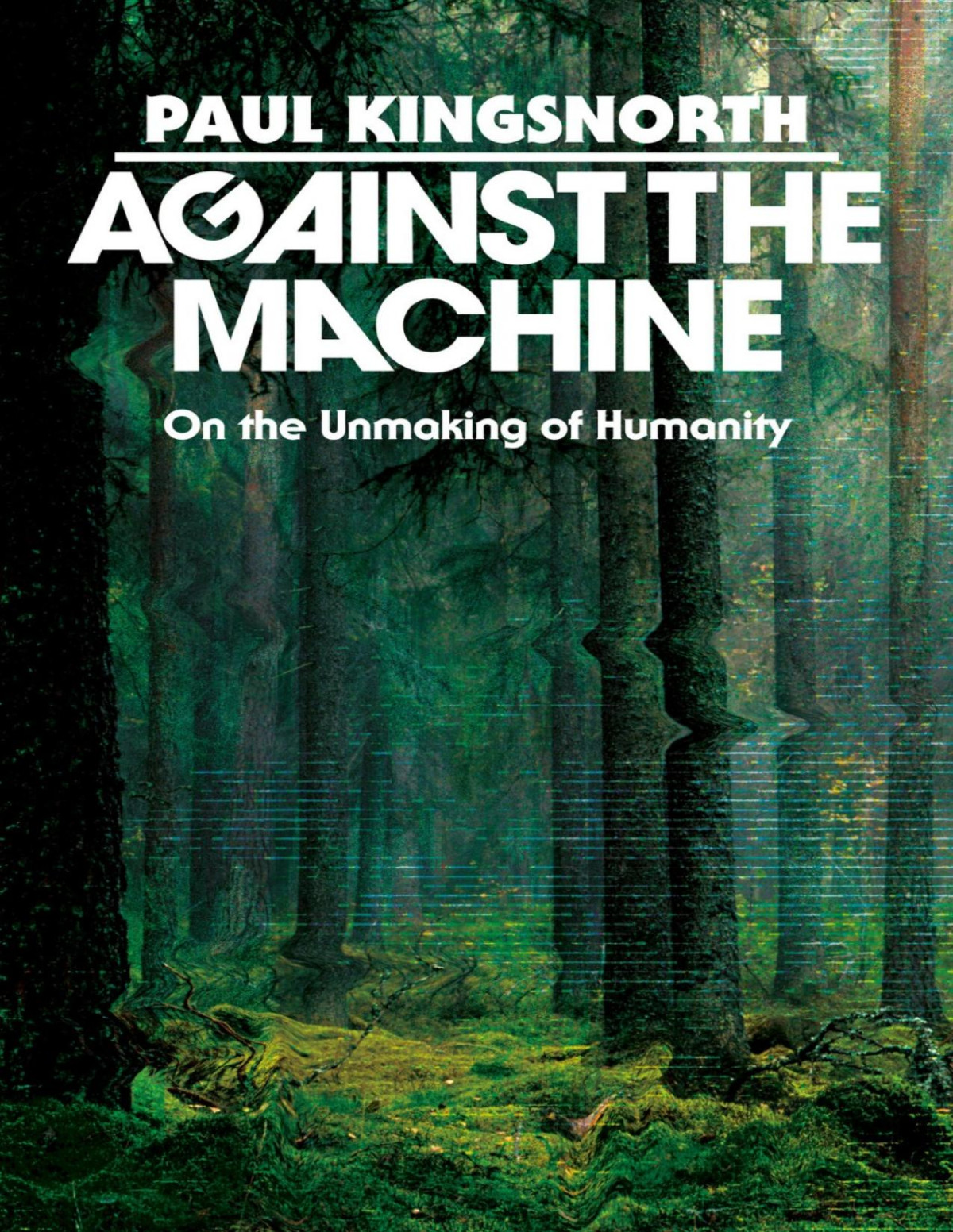 Against The Machine On The Unmaking Of Humanity Paul Kingsnorth