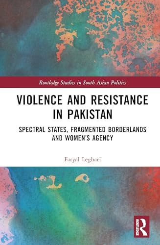Violence And Resistance In Pakistan Spectral States Fragmented Borderlands And Womens Agency 1st Edition Faryal Leghari