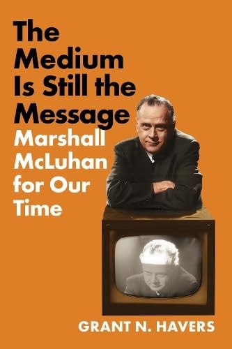 The Medium Is Still The Message Marshall Mcluhan For Our Time Grant N Havers