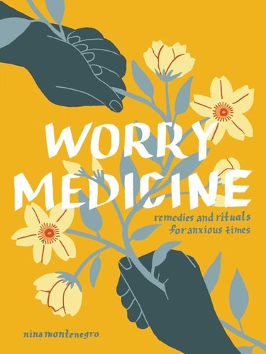 Worry Medicine Remedies And Rituals For Anxious Times Nina Montenegro