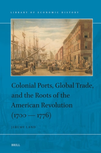 Colonial Ports Global Trade And The Roots Of The American Revolution 1700 1776 Jeremy Land