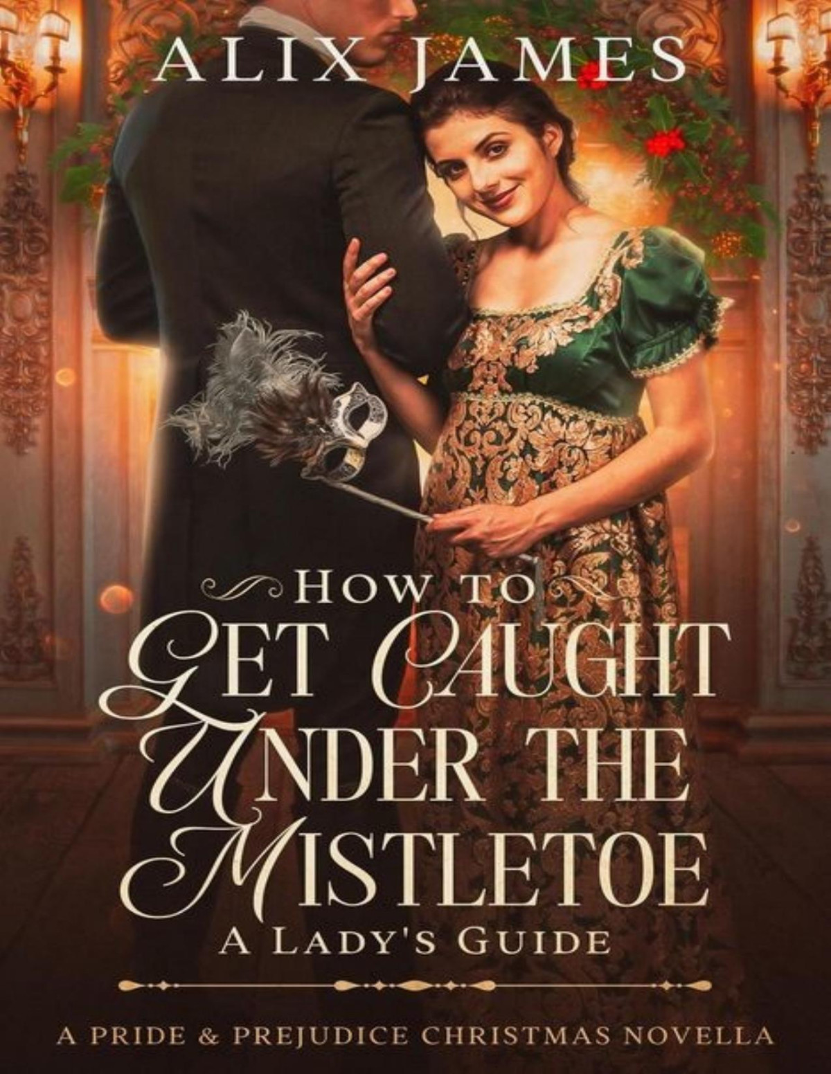How To Get Caught Under The Mistletoe A Ladys Guide A Pride Prejudice Christmas Novella Christmas With Darcy And Elizabeth Alix James