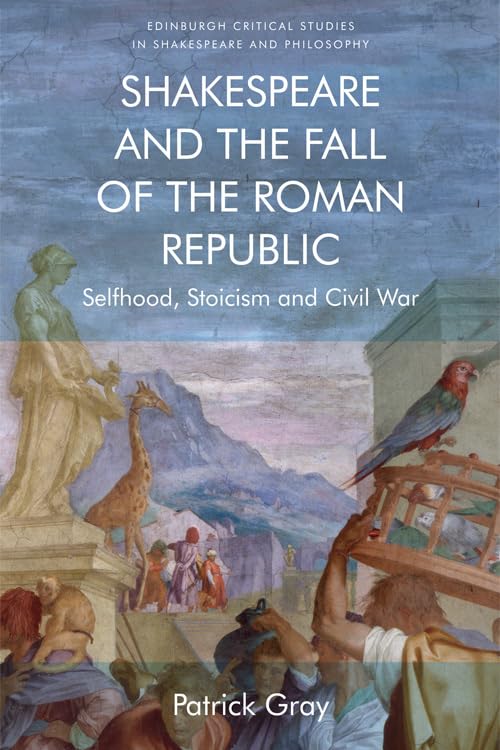 Shakespeare And The Fall Of The Roman Republic Selfhood Stoicism And Civil War Patrick Gray