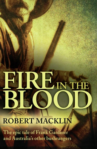 Fire In The Blood The Epic Tale Of Frank Gardiner And Australias Other Bushrangers Robert Macklin