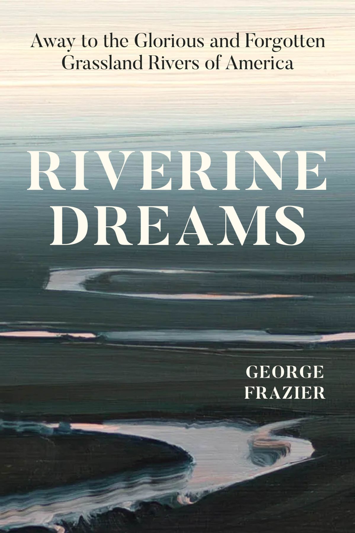 Riverine Dreams Away To The Glorious And Forgotten Grassland Rivers Of America George Frazier