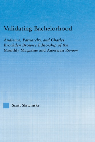 Validating Bachelorhood Audience Patriarchy And Charles Brockden Browns Editorship Of The Monthly Magazine And American Review 1st Edition Scott Slawinski
