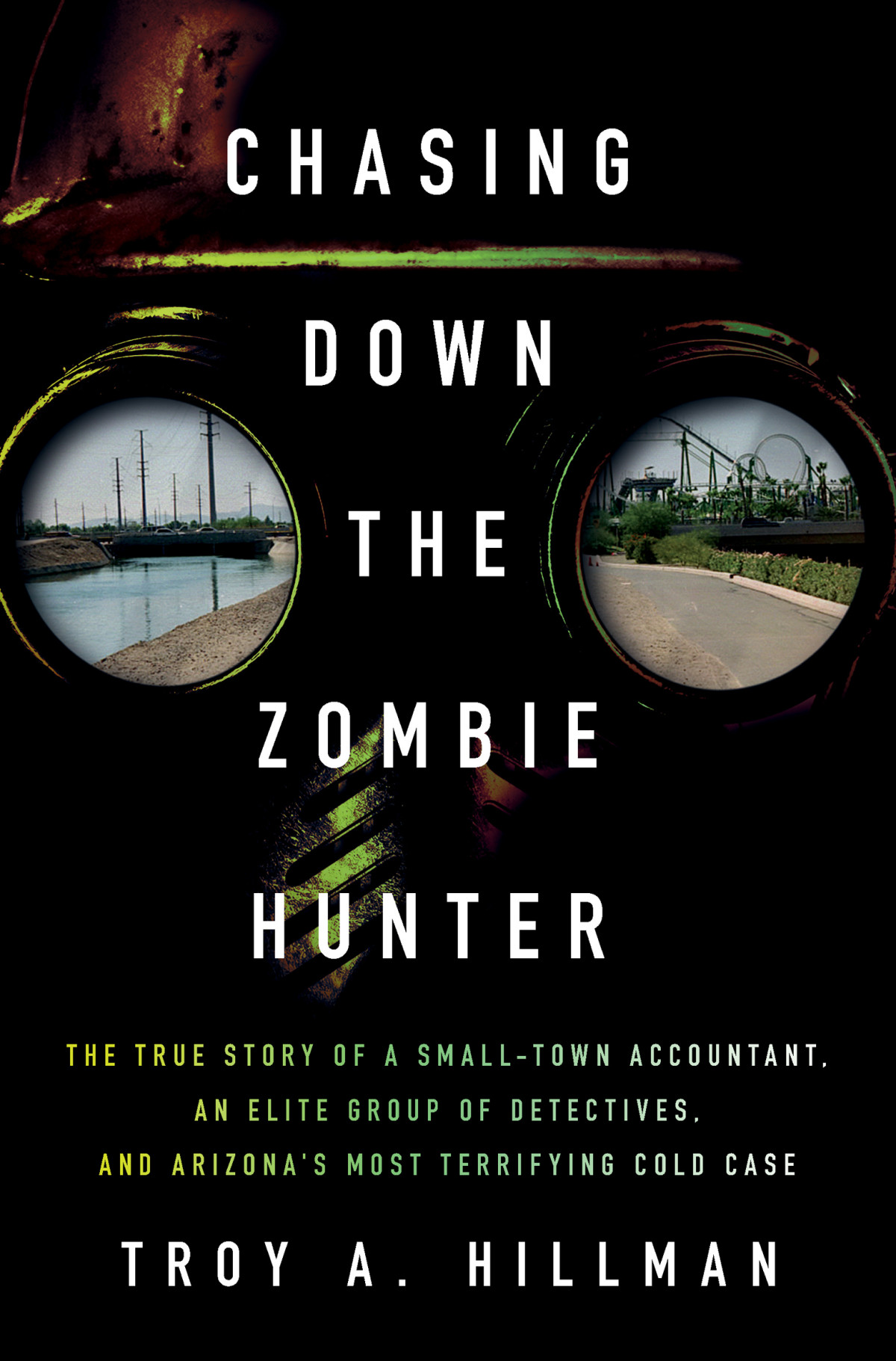 Chasing Down The Zombie Hunter The True Story Of A Smalltown Accountant An Elite Group Of Detectives And Arizonas Most Terrifying Cold Case Troy A Hillman