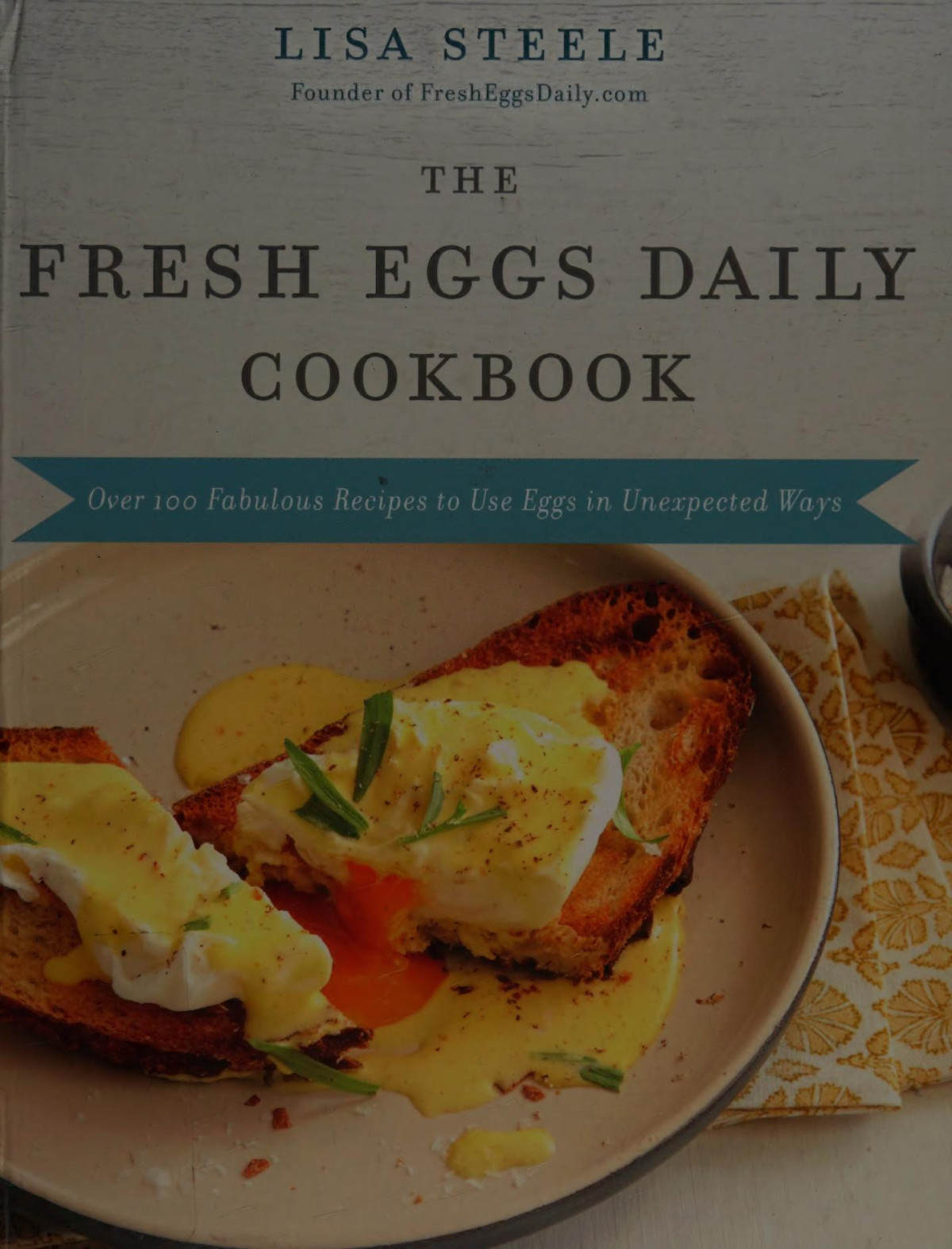 The Fresh Eggs Daily Cookbook Over 100 Fabulous Recipes To Use Eggs In Unexpected Ways 1st Edition Lisa Steele
