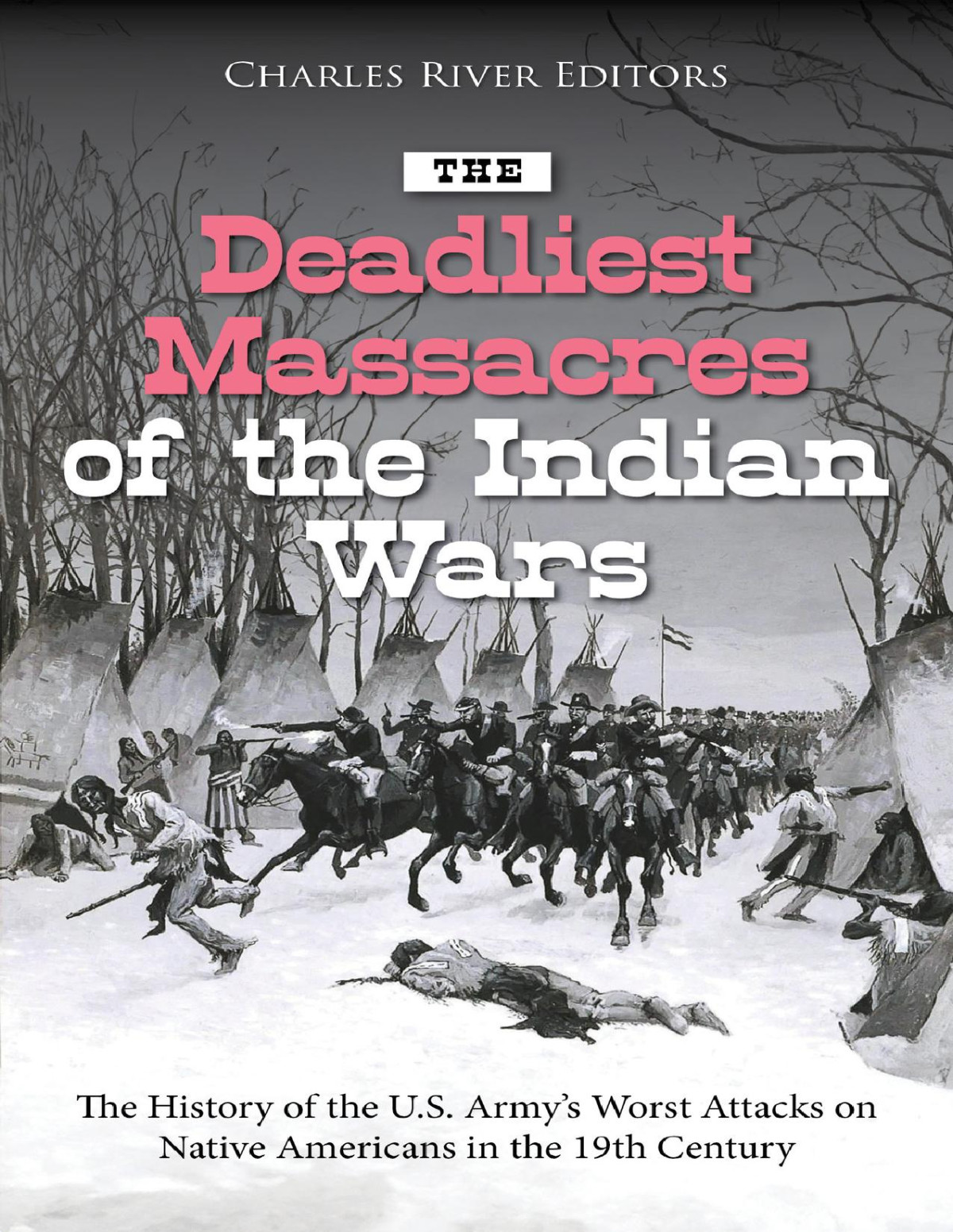 The Deadliest Massacres Of The Indian Wars The History Of The Us Armys Worst Attacks On Native Americans In The 19th Century Charles River Editors