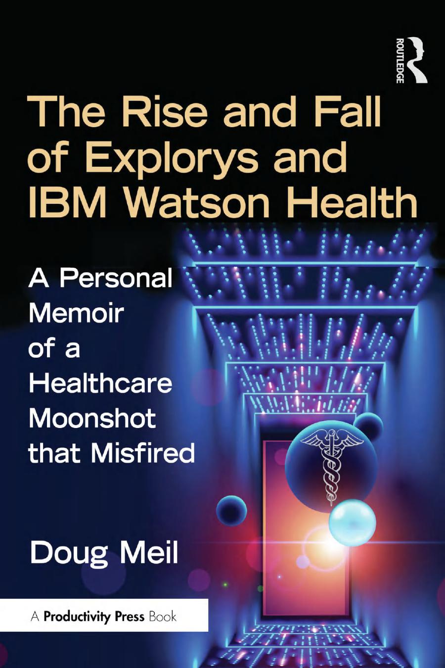 The Rise And Fall Of Explorys And Ibm Watson Health A Personal Memoir Of A Healthcare Moonshot That Misfired 1st Edition Doug Meil