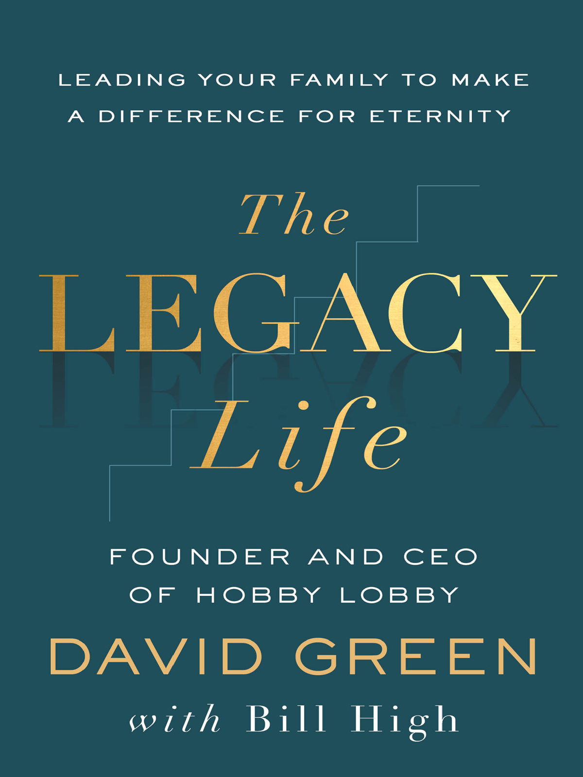 The Legacy Life Leading Your Family To Make A Difference For Eternity David Green Bill High
