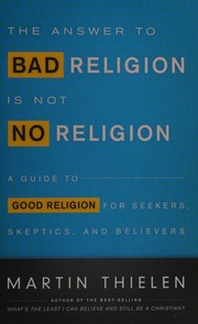 The Answer To Bad Religion Is Not No Religion A Guide To Good Religion For Seekers Skeptics And Believers Thielen