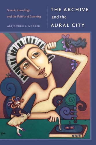 The Archive And The Aural City Sound Knowledge And The Politics Of Listening Alejandro L Madrid