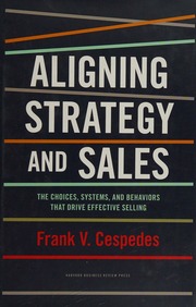 Aligning Strategy And Sales The Choices Systems And Behaviors That Drive Effective Selling Cespedes