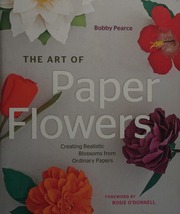 The Art Of Paper Flowers Creating Realistic Blossoms From Ordinary Papers Pearce