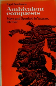 Ambivalent Conquests Maya And Spaniard In Yucatan 15171570 Clendinnen