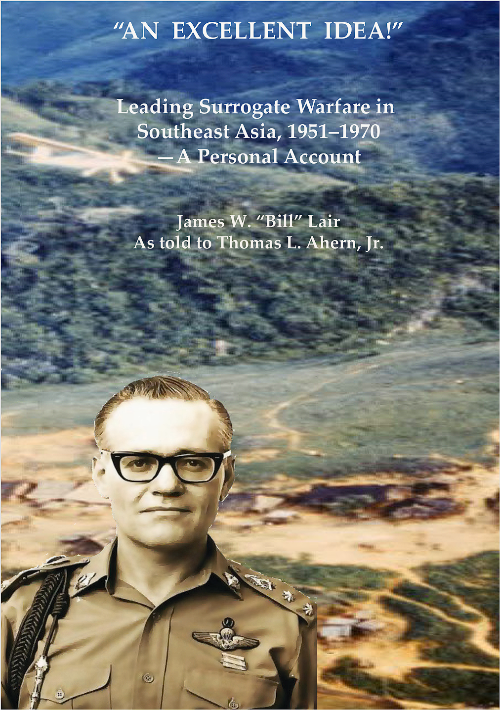 An Excellent Idea Leading Surrogate Warfare In Southeast Asia 19511970 A Personal Account James W Bill Lair