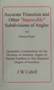 Accurate Trisection And Other Impossible Subdivisions Of Angles For Practical People Geometric Constructions For The Division Of Arbitrary Angles By Natural Numbers To Any Required Degree Of Accuracy Cahill