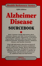 Alzheimer Disease Sourcebook Basic Consumer Health Information About Alzheimer Disease And Other Forms Of Dementia Including Mild Cognitive Impairment Corticobasal Degeneration Dementia With Lewy Bodies Frontotemporal Dementia Huntington Disease Parkinson Disease And Vascular Dementia Along With Information About Recent Research On The Diagnosis And Prevention Of Alzheimer Disease And Genetic Testing Tips For Maintaining Cognitive Functioning Strategies For Longterm Planning Advice For 5th Ed Sutton
