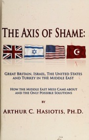 The Axis Of Shame Great Britain Israel The United States And Turkey In The Middle East How The Middle East Mess Came About And The Only Possible Solution Hasiotis