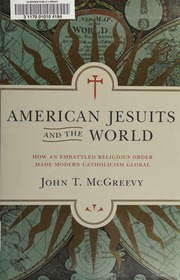 American Jesuits And The World How An Embattled Religious Order Made Modern Catholicism Global Mcgreevy
