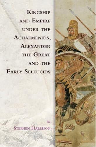 Kingship And Empire Under The Achaemenids Alexander The Great And The Early Seleucids Stephen Harrison