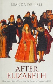 After Elizabeth How James King Of Scots Won The Crown Of England In 1603 De Lisle